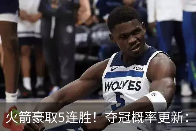 火箭豪取5连胜！夺冠概率更新：湖人3%，火箭9%，76人稳居第3