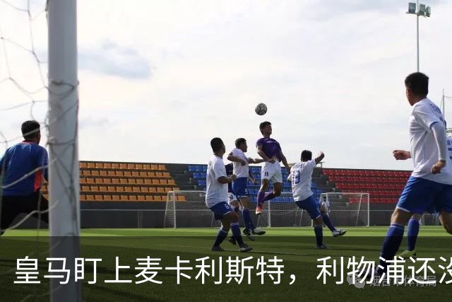 皇马盯上麦卡利斯特，利物浦还没启动续约谈判