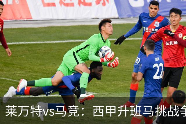 莱万特vs马竞：西甲升班马挑战争冠豪门的对冲之战