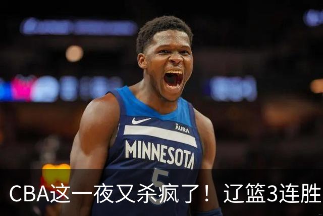 CBA这一夜又杀疯了！辽篮3连胜逼近北京：超级黑马遭爆冷吞首败